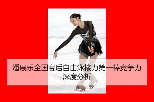 潘展乐全国赛后自由泳接力第一棒竞争力深度分析