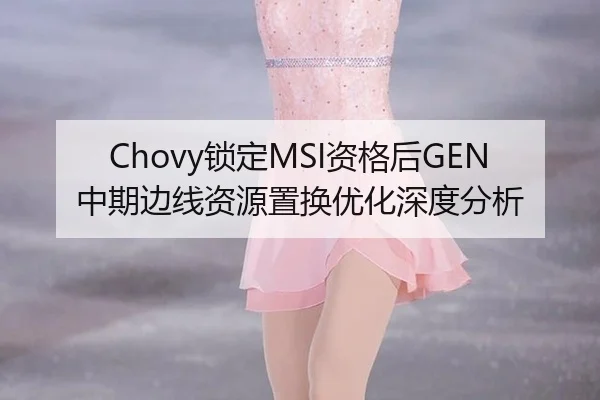 Chovy锁定MSI资格后GEN中期边线资源置换优化深度分析（leyu）
