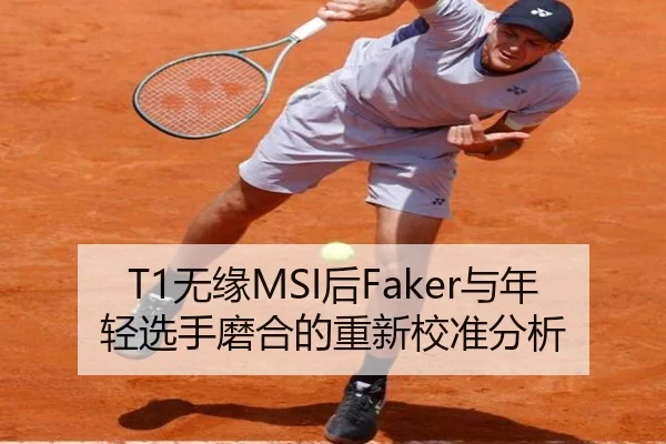 T1无缘MSI后Faker与年轻选手磨合的重新校准分析